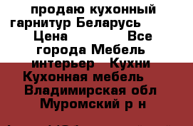 продаю кухонный гарнитур Беларусь 1000 › Цена ­ 12 800 - Все города Мебель, интерьер » Кухни. Кухонная мебель   . Владимирская обл.,Муромский р-н